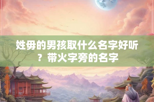 姓毋的男孩取什么名字好听？带火字旁的名字