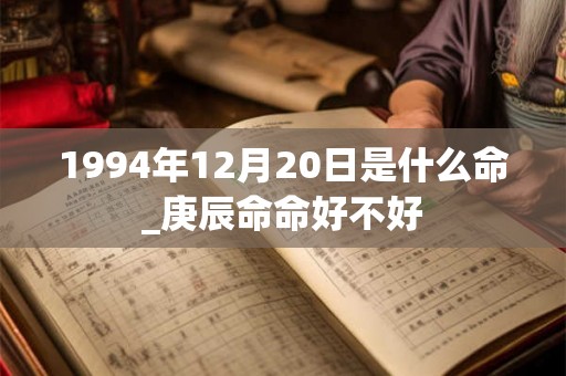 1994年12月20日是什么命_庚辰命命好不好 1994年12月20日是什么命_庚辰命命好不好