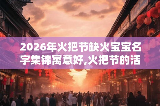 2026年火把节缺火宝宝名字集锦寓意好,火把节的活动介绍 2026年火把节缺火宝宝名字集锦寓意好,火把节的活动介绍