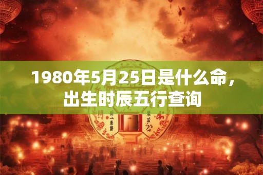 1980年5月25日是什么命,出生时辰五行查询 1980年5月25日是什么命,出生时辰五行查询