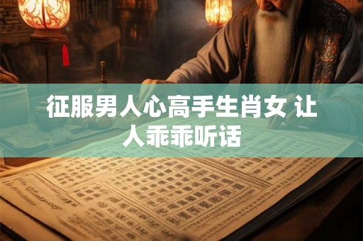 征服男人心高手生肖女 让人乖乖听话