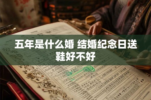 五年是什么婚 结婚纪念日送鞋好不好 五年是什么婚 结婚纪念日送鞋好不好