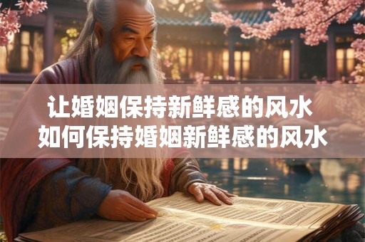 让婚姻保持新鲜感的风水 如何保持婚姻新鲜感的风水 让婚姻保持新鲜感的风水 如何保持婚姻新鲜感的风水