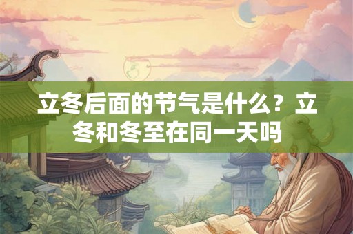 立冬后面的节气是什么？立冬和冬至在同一天吗