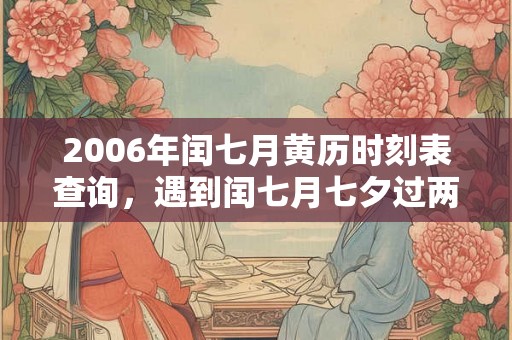 2006年闰七月黄历时刻表查询，遇到闰七月七夕过两次？