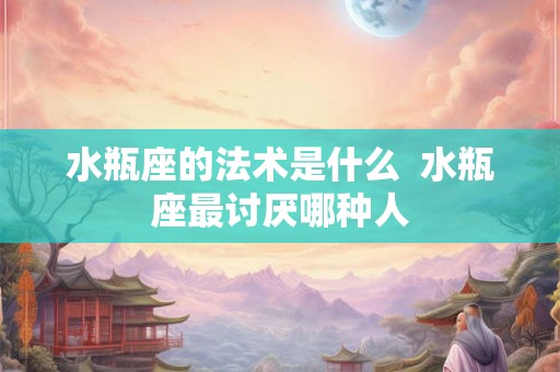 水瓶座的法术是什么  水瓶座最讨厌哪种人