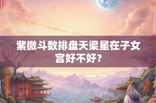 紫微斗数排盘天梁星在子女宫好不好？