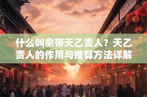什么叫命带天乙贵人？天乙贵人的作用与推算方法详解