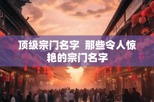 顶级宗门名字  那些令人惊艳的宗门名字