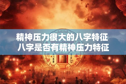 精神压力很大的八字特征 八字是否有精神压力特征