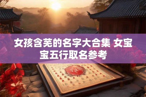 女孩含芜的名字大合集 女宝宝五行取名参考