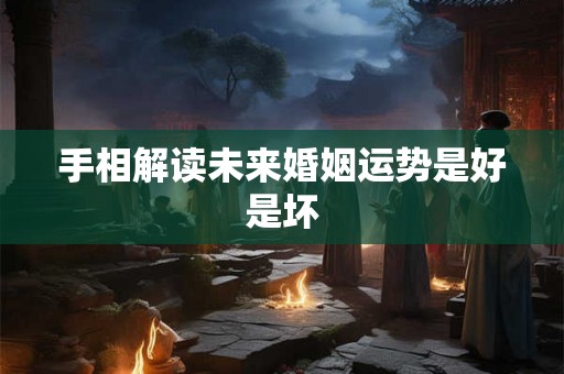 手相解读未来婚姻运势是好是坏 手相解读未来婚姻运势是好是坏