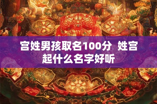 宫姓男孩取名100分  姓宫起什么名字好听