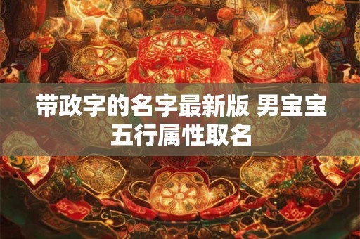 带政字的名字最新版 男宝宝五行属性取名