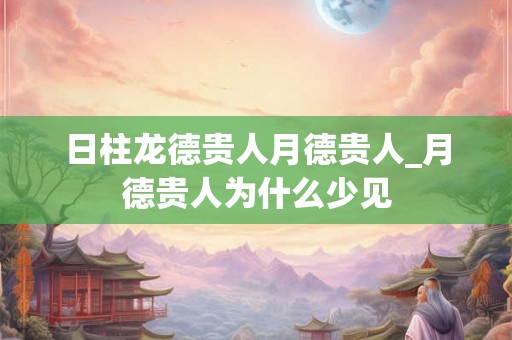 日柱龙德贵人月德贵人_月德贵人为什么少见 日柱龙德贵人月德贵人_月德贵人为什么少见