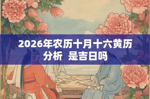 2026年农历十月十六黄历分析 是吉日吗 2026年农历十月十六黄历分析 是吉日吗