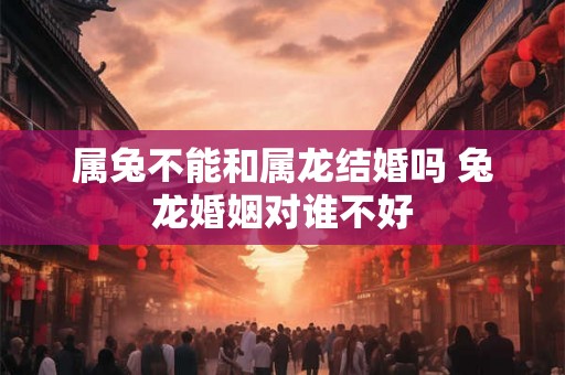 属兔不能和属龙结婚吗 兔龙婚姻对谁不好
