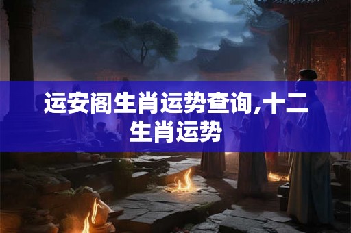 运安阁生肖运势查询,十二生肖运势