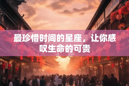 最珍惜时间的星座，让你感叹生命的可贵