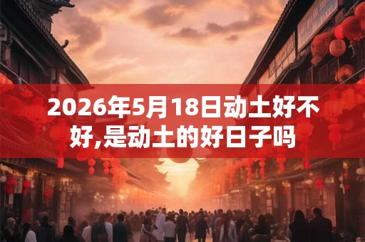 2026年5月18日动土好不好,是动土的好日子吗