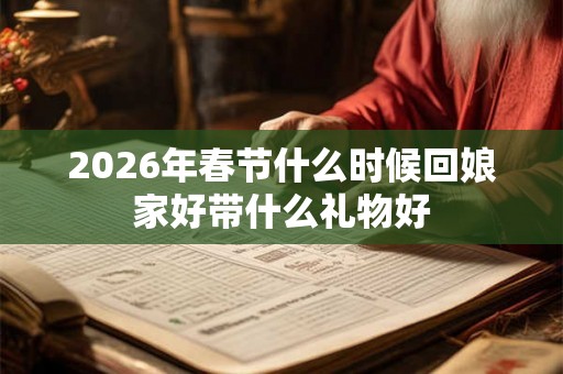 2026年春节什么时候回娘家好带什么礼物好