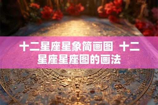 十二星座星象简画图 十二星座星座图的画法 十二星座星象简画图 十二星座星座图的画法