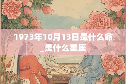 1973年10月13日是什么命_是什么星座