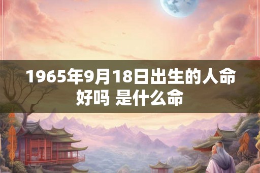 1965年9月18日出生的人命好吗 是什么命