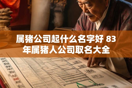 属猪公司起什么名字好 83年属猪人公司取名大全 属猪公司起什么名字好 83年属猪人公司取名大全