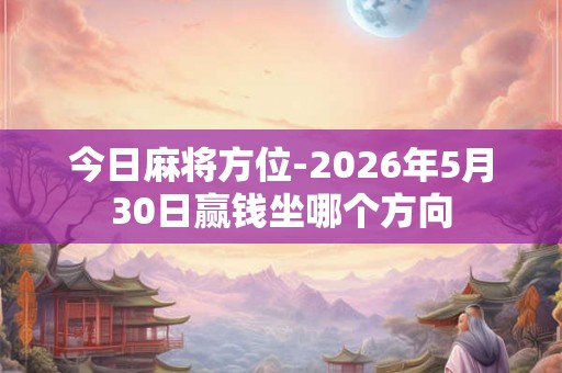 今日麻将方位-2026年5月30日赢钱坐哪个方向