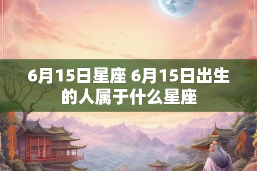 6月15日星座 6月15日出生的人属于什么星座