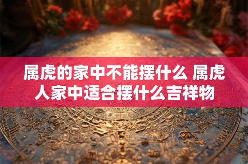 属虎的家中不能摆什么 属虎人家中适合摆什么吉祥物