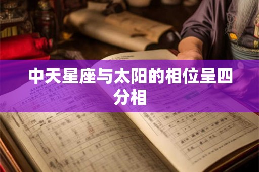 中天星座与太阳的相位呈四分相 中天星座与太阳的相位呈四分相