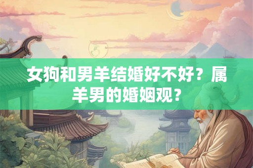 女狗和男羊结婚好不好？属羊男的婚姻观？