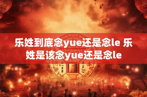 乐姓到底念yue还是念le 乐姓是该念yue还是念le