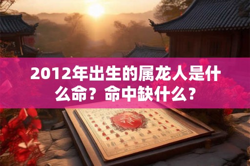 2012年出生的属龙人是什么命？命中缺什么？