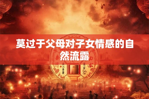 莫过于父母对子女情感的自然流露