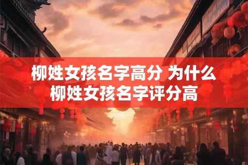 柳姓女孩名字高分 为什么柳姓女孩名字评分高 柳姓女孩名字高分 为什么柳姓女孩名字评分高