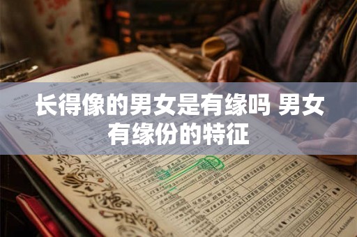 长得像的男女是有缘吗 男女有缘份的特征