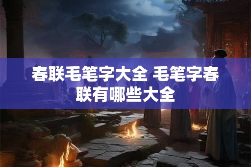 春联毛笔字大全 毛笔字春联有哪些大全