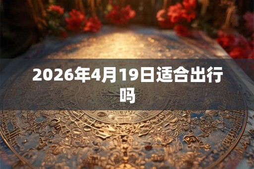 2026年4月19日适合出行吗