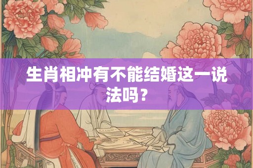 生肖相冲有不能结婚这一说法吗? 生肖相冲有不能结婚这一说法吗?