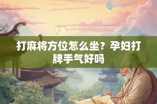 打麻将方位怎么坐？孕妇打牌手气好吗