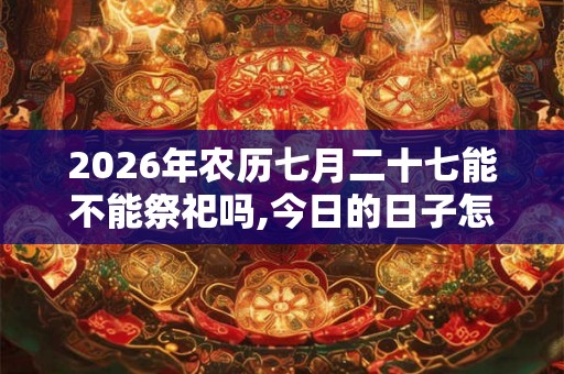 2026年农历七月二十七能不能祭祀吗,今日的日子怎么样？