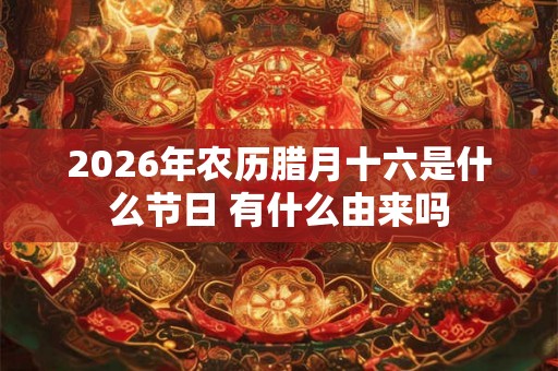 2026年农历腊月十六是什么节日 有什么由来吗