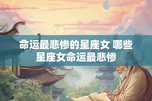 命运最悲惨的星座女 哪些星座女命运最悲惨