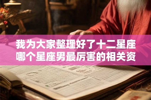我为大家整理好了十二星座哪个星座男最厉害的相关资料