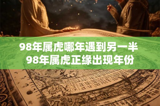 98年属虎哪年遇到另一半 98年属虎正缘出现年份 98年属虎哪年遇到另一半 98年属虎正缘出现年份