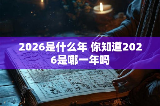 2026是什么年 你知道2026是哪一年吗