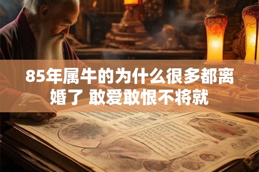 85年属牛的为什么很多都离婚了 敢爱敢恨不将就